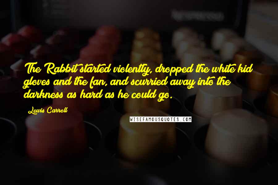 Lewis Carroll Quotes: The Rabbit started violently, dropped the white kid gloves and the fan, and scurried away into the darkness as hard as he could go.