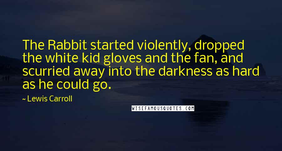 Lewis Carroll Quotes: The Rabbit started violently, dropped the white kid gloves and the fan, and scurried away into the darkness as hard as he could go.