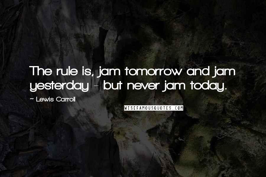 Lewis Carroll Quotes: The rule is, jam tomorrow and jam yesterday - but never jam today.