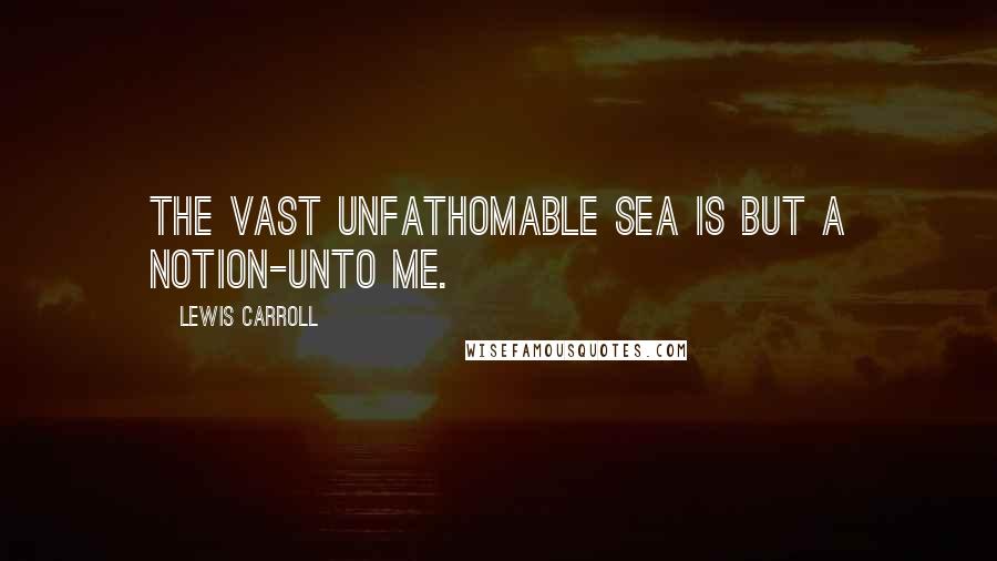 Lewis Carroll Quotes: The vast unfathomable sea Is but a Notion-unto me.