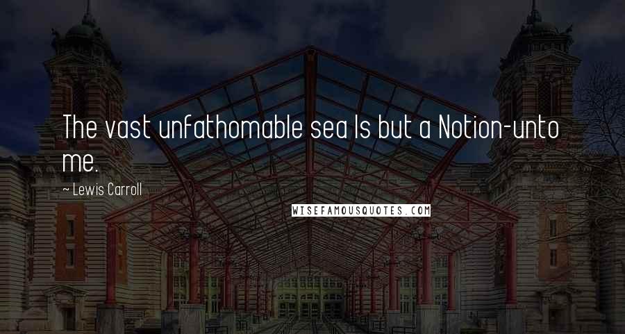 Lewis Carroll Quotes: The vast unfathomable sea Is but a Notion-unto me.