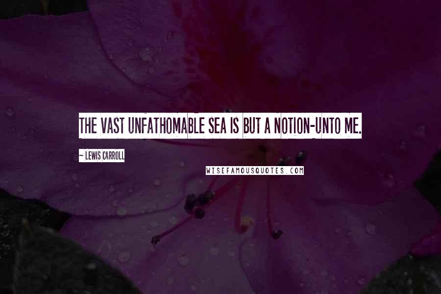 Lewis Carroll Quotes: The vast unfathomable sea Is but a Notion-unto me.