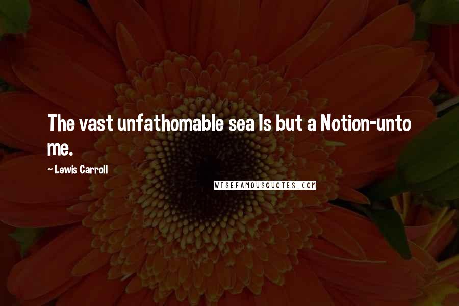 Lewis Carroll Quotes: The vast unfathomable sea Is but a Notion-unto me.