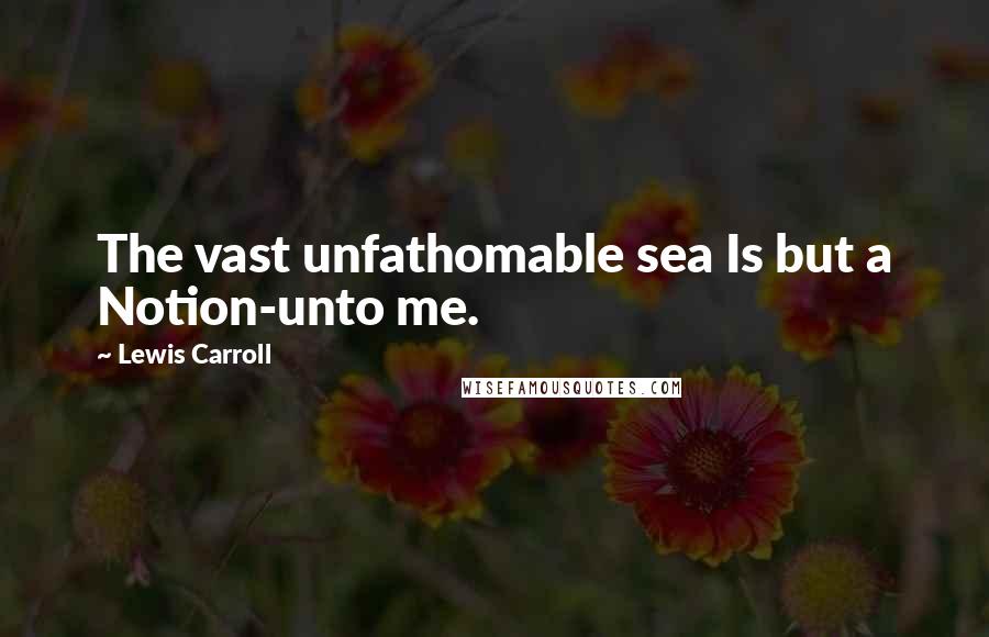 Lewis Carroll Quotes: The vast unfathomable sea Is but a Notion-unto me.