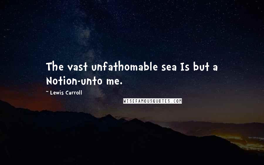 Lewis Carroll Quotes: The vast unfathomable sea Is but a Notion-unto me.