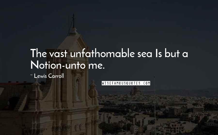 Lewis Carroll Quotes: The vast unfathomable sea Is but a Notion-unto me.