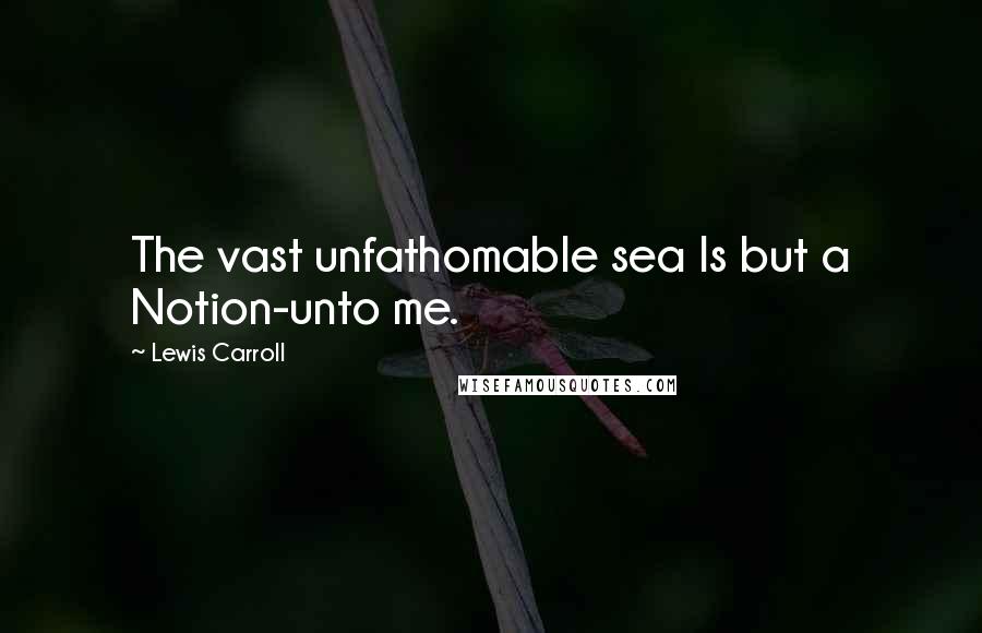 Lewis Carroll Quotes: The vast unfathomable sea Is but a Notion-unto me.