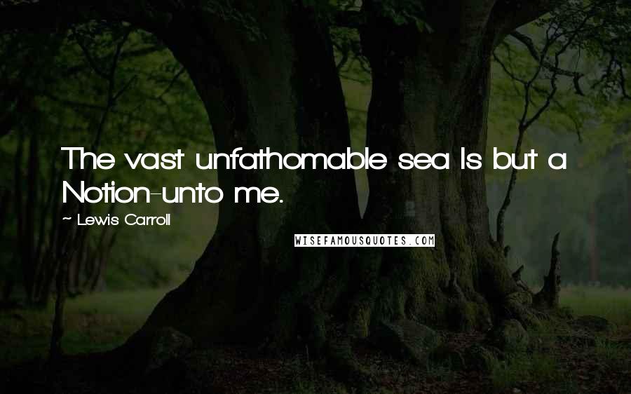 Lewis Carroll Quotes: The vast unfathomable sea Is but a Notion-unto me.