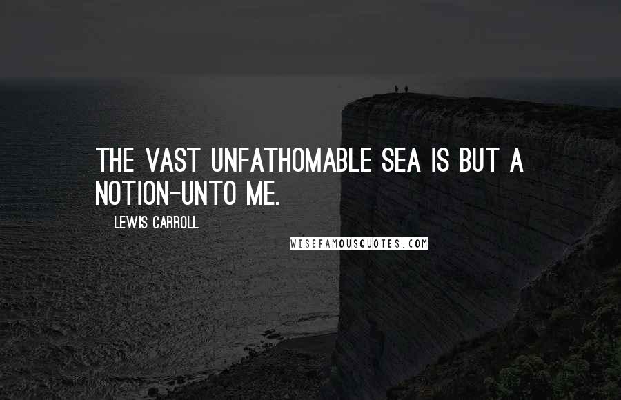 Lewis Carroll Quotes: The vast unfathomable sea Is but a Notion-unto me.