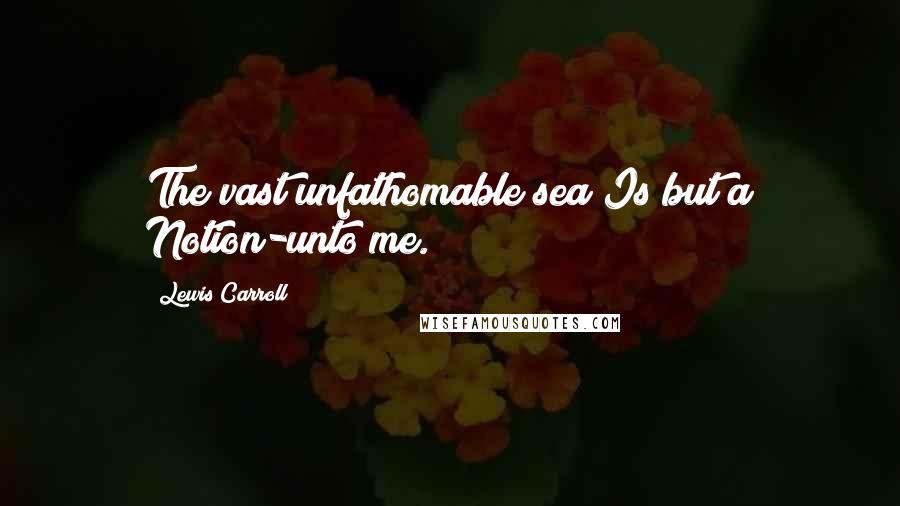 Lewis Carroll Quotes: The vast unfathomable sea Is but a Notion-unto me.