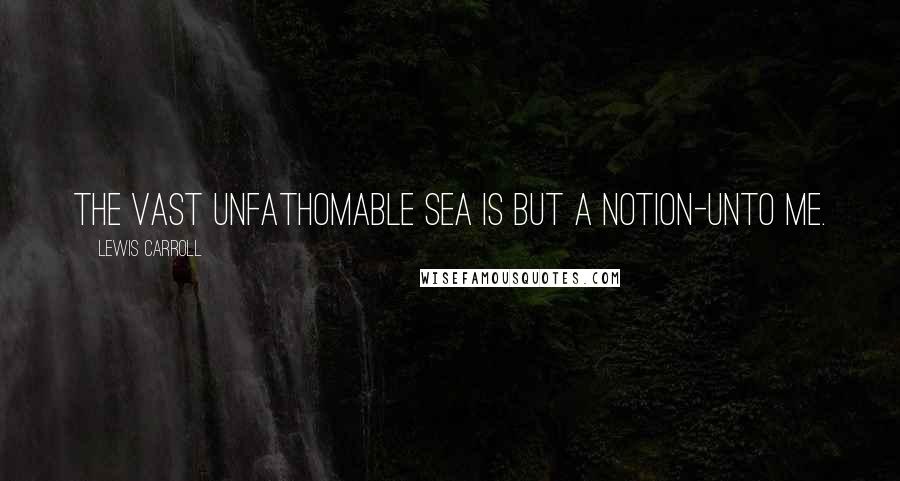 Lewis Carroll Quotes: The vast unfathomable sea Is but a Notion-unto me.