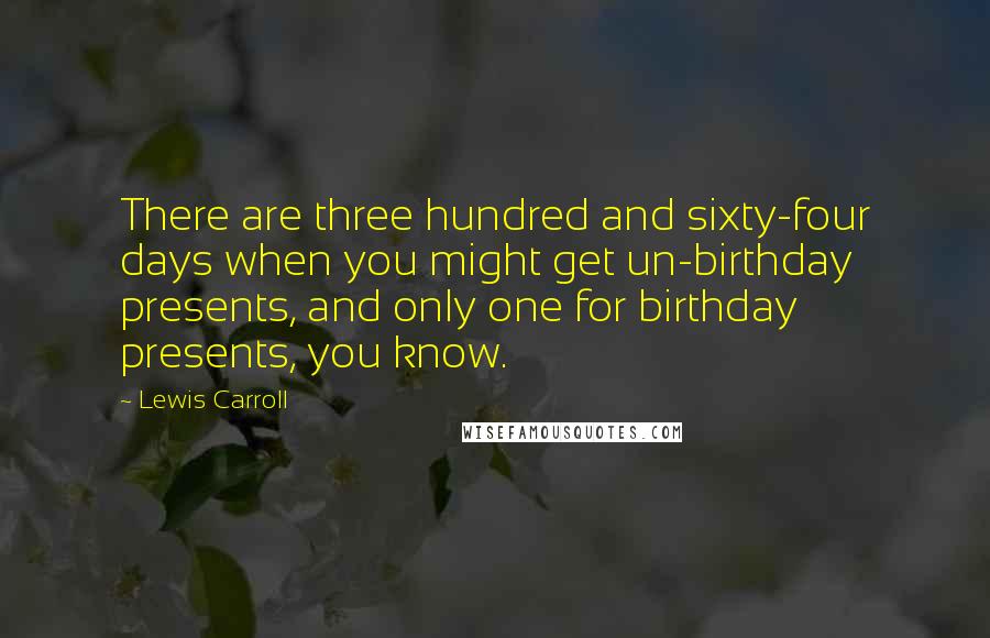 Lewis Carroll Quotes: There are three hundred and sixty-four days when you might get un-birthday presents, and only one for birthday presents, you know.