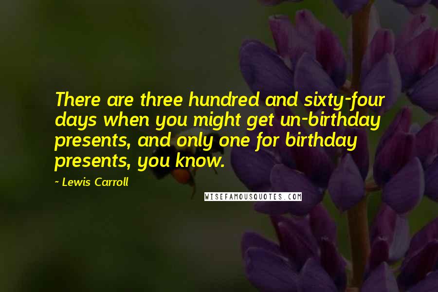 Lewis Carroll Quotes: There are three hundred and sixty-four days when you might get un-birthday presents, and only one for birthday presents, you know.