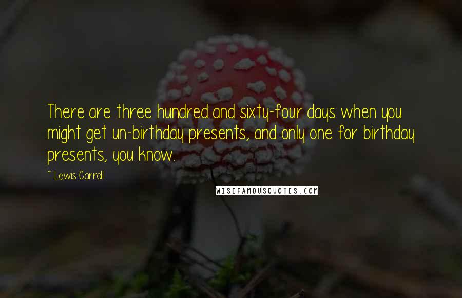 Lewis Carroll Quotes: There are three hundred and sixty-four days when you might get un-birthday presents, and only one for birthday presents, you know.