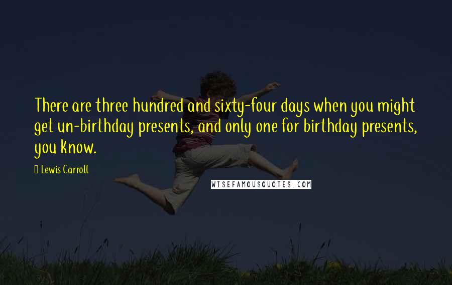 Lewis Carroll Quotes: There are three hundred and sixty-four days when you might get un-birthday presents, and only one for birthday presents, you know.