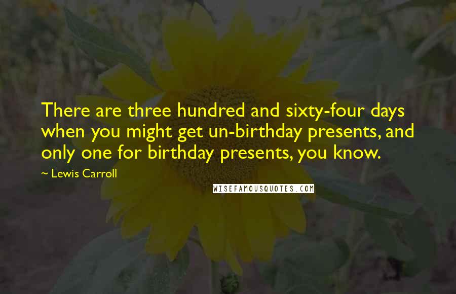 Lewis Carroll Quotes: There are three hundred and sixty-four days when you might get un-birthday presents, and only one for birthday presents, you know.