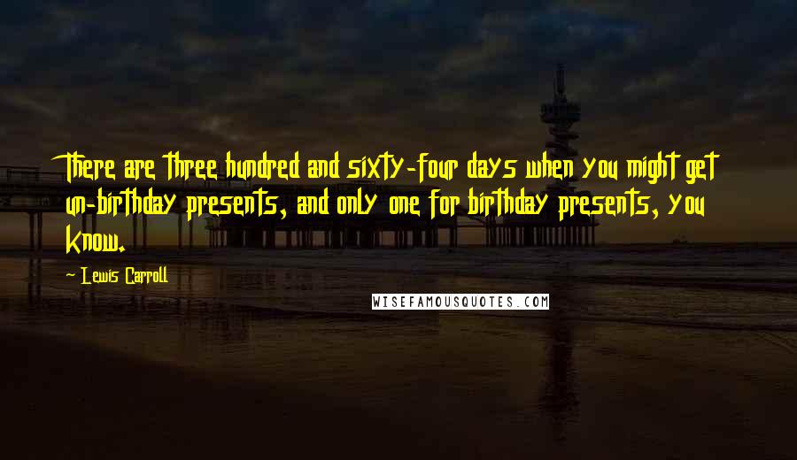 Lewis Carroll Quotes: There are three hundred and sixty-four days when you might get un-birthday presents, and only one for birthday presents, you know.