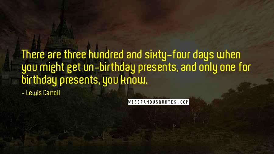 Lewis Carroll Quotes: There are three hundred and sixty-four days when you might get un-birthday presents, and only one for birthday presents, you know.