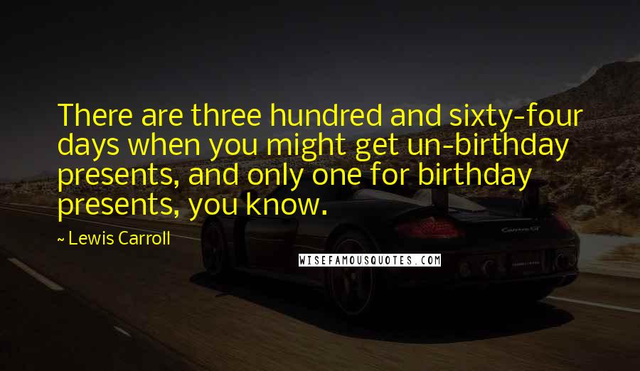 Lewis Carroll Quotes: There are three hundred and sixty-four days when you might get un-birthday presents, and only one for birthday presents, you know.
