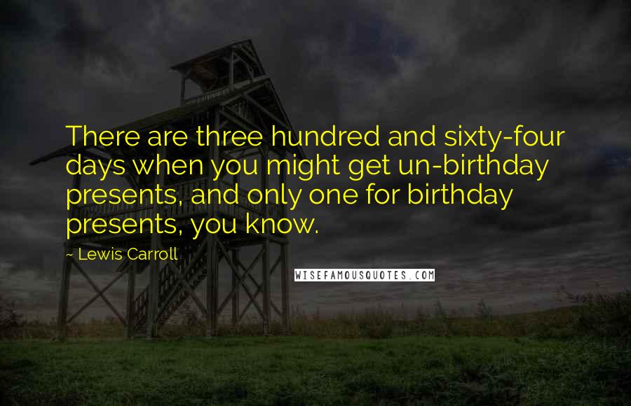 Lewis Carroll Quotes: There are three hundred and sixty-four days when you might get un-birthday presents, and only one for birthday presents, you know.