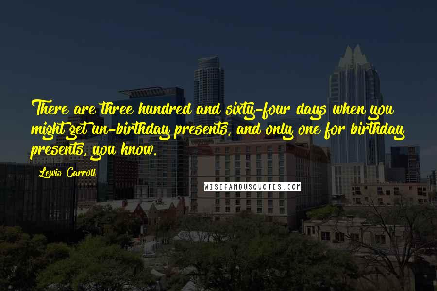 Lewis Carroll Quotes: There are three hundred and sixty-four days when you might get un-birthday presents, and only one for birthday presents, you know.