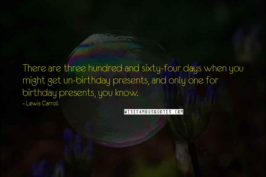 Lewis Carroll Quotes: There are three hundred and sixty-four days when you might get un-birthday presents, and only one for birthday presents, you know.