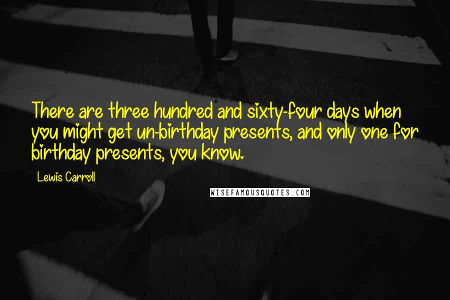 Lewis Carroll Quotes: There are three hundred and sixty-four days when you might get un-birthday presents, and only one for birthday presents, you know.