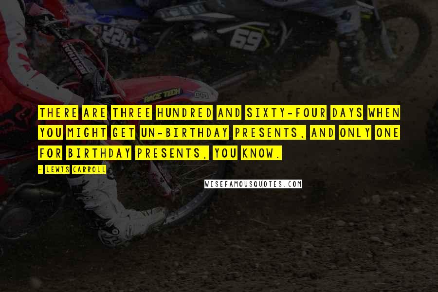 Lewis Carroll Quotes: There are three hundred and sixty-four days when you might get un-birthday presents, and only one for birthday presents, you know.