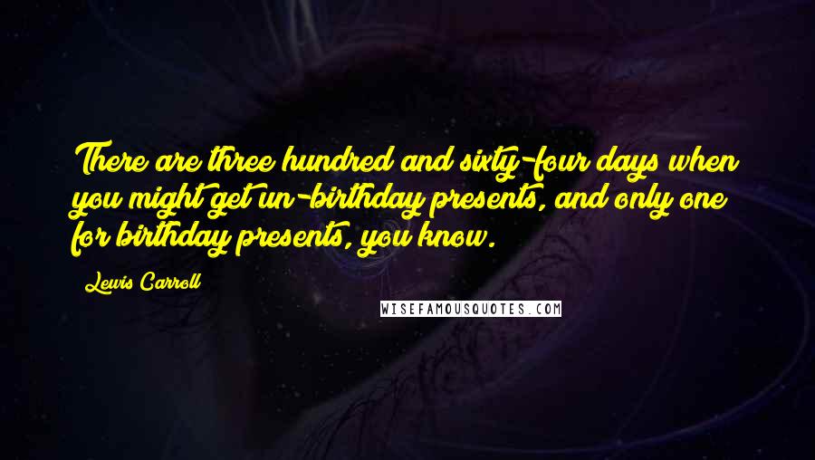 Lewis Carroll Quotes: There are three hundred and sixty-four days when you might get un-birthday presents, and only one for birthday presents, you know.