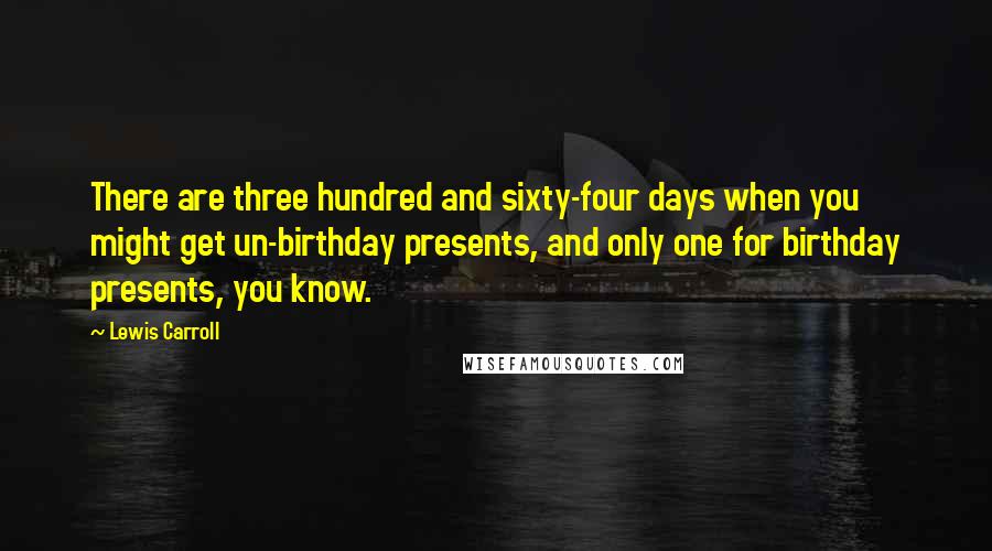 Lewis Carroll Quotes: There are three hundred and sixty-four days when you might get un-birthday presents, and only one for birthday presents, you know.