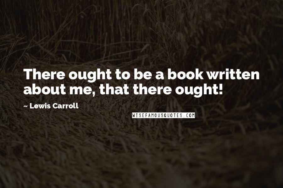 Lewis Carroll Quotes: There ought to be a book written about me, that there ought!