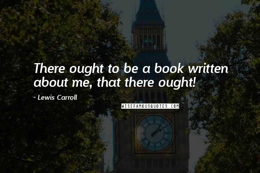 Lewis Carroll Quotes: There ought to be a book written about me, that there ought!