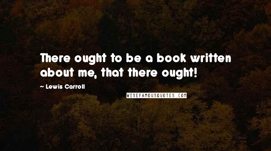 Lewis Carroll Quotes: There ought to be a book written about me, that there ought!