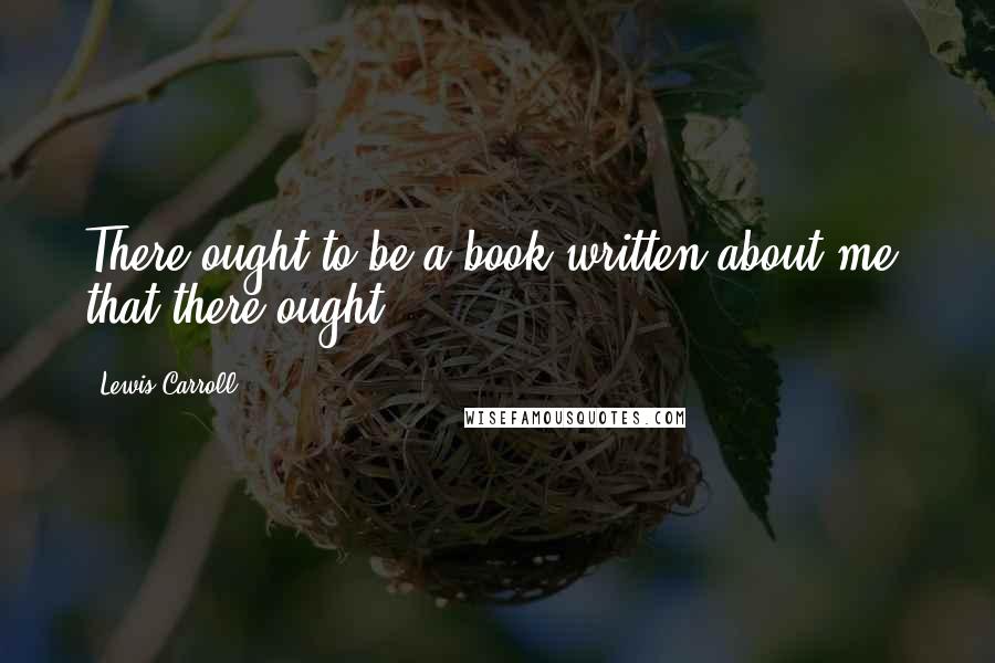 Lewis Carroll Quotes: There ought to be a book written about me, that there ought!