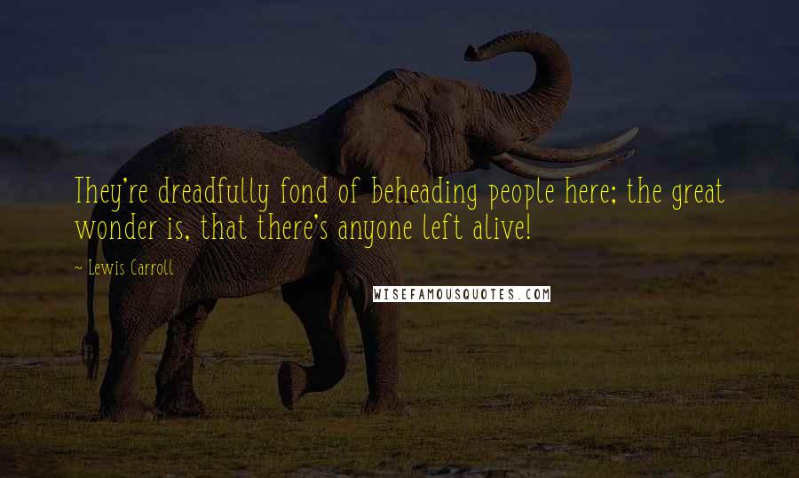 Lewis Carroll Quotes: They're dreadfully fond of beheading people here; the great wonder is, that there's anyone left alive!