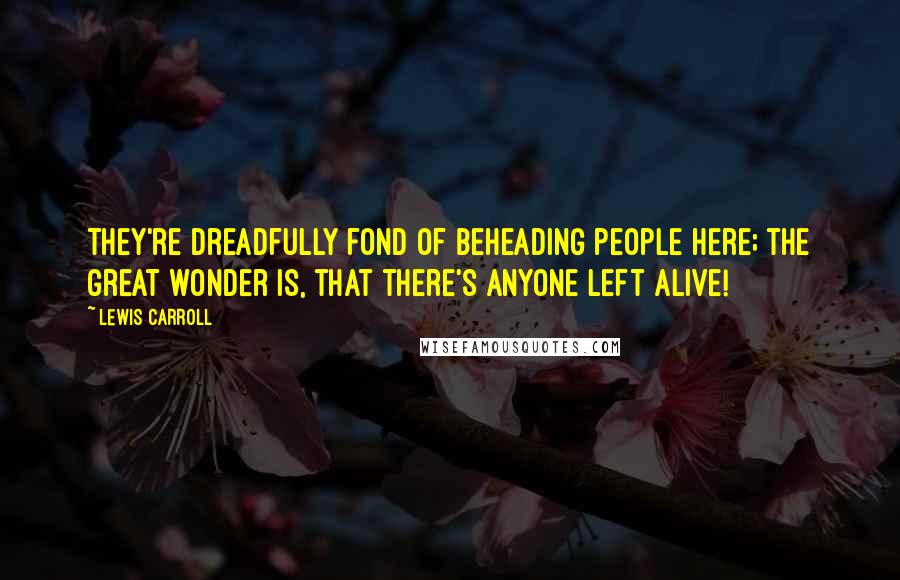 Lewis Carroll Quotes: They're dreadfully fond of beheading people here; the great wonder is, that there's anyone left alive!