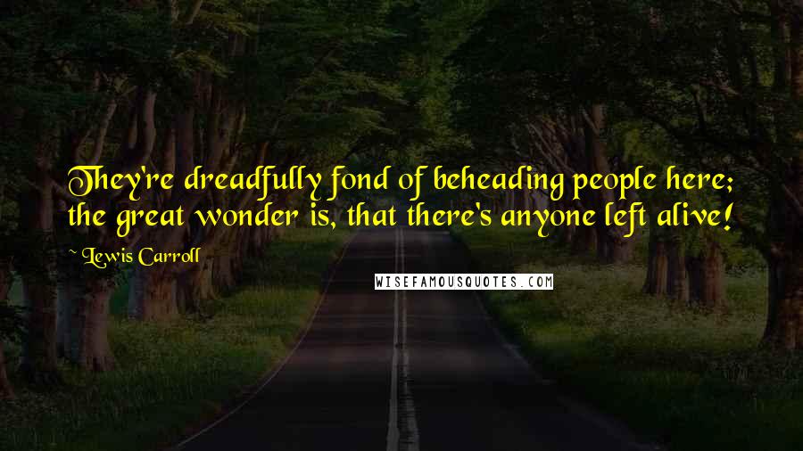 Lewis Carroll Quotes: They're dreadfully fond of beheading people here; the great wonder is, that there's anyone left alive!