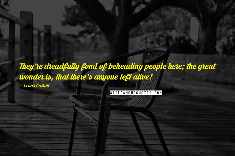 Lewis Carroll Quotes: They're dreadfully fond of beheading people here; the great wonder is, that there's anyone left alive!