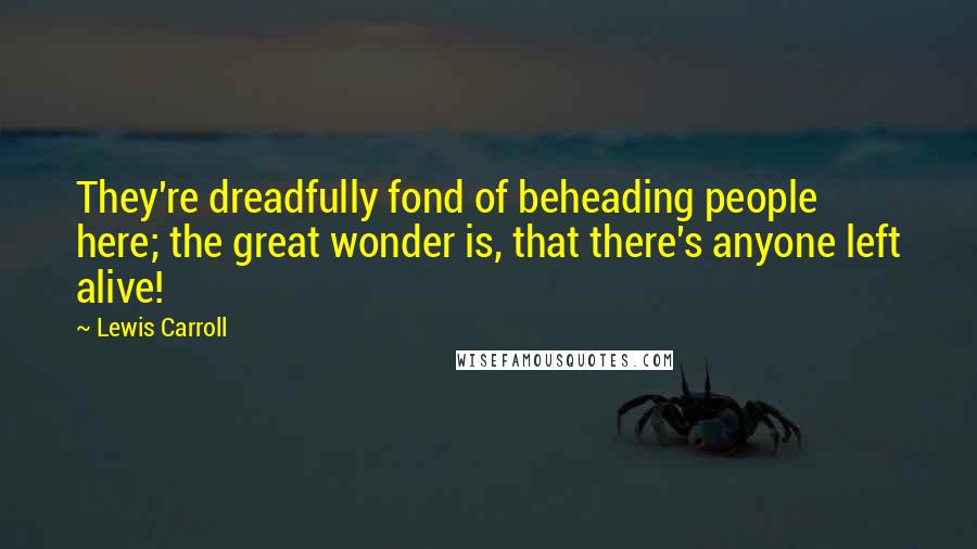 Lewis Carroll Quotes: They're dreadfully fond of beheading people here; the great wonder is, that there's anyone left alive!