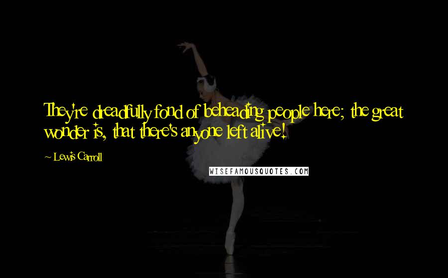 Lewis Carroll Quotes: They're dreadfully fond of beheading people here; the great wonder is, that there's anyone left alive!