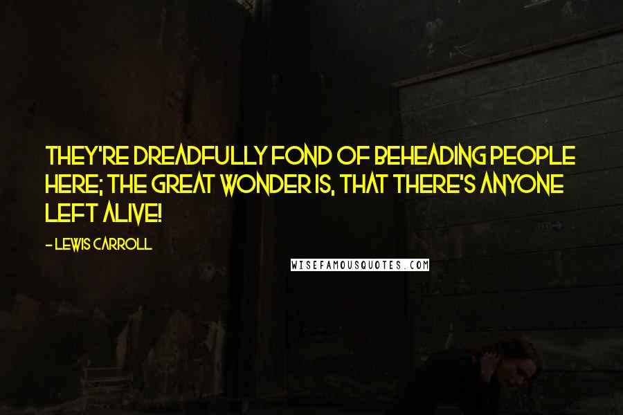 Lewis Carroll Quotes: They're dreadfully fond of beheading people here; the great wonder is, that there's anyone left alive!