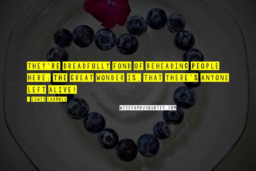 Lewis Carroll Quotes: They're dreadfully fond of beheading people here; the great wonder is, that there's anyone left alive!