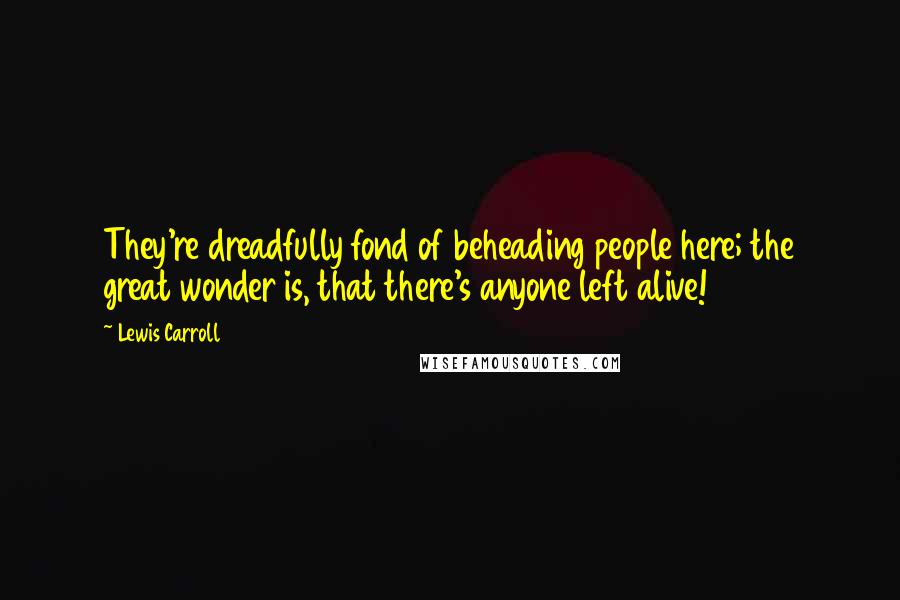 Lewis Carroll Quotes: They're dreadfully fond of beheading people here; the great wonder is, that there's anyone left alive!