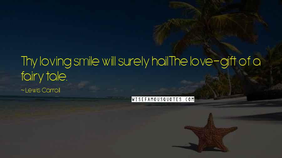 Lewis Carroll Quotes: Thy loving smile will surely hailThe love-gift of a fairy tale.