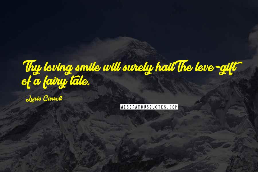 Lewis Carroll Quotes: Thy loving smile will surely hailThe love-gift of a fairy tale.