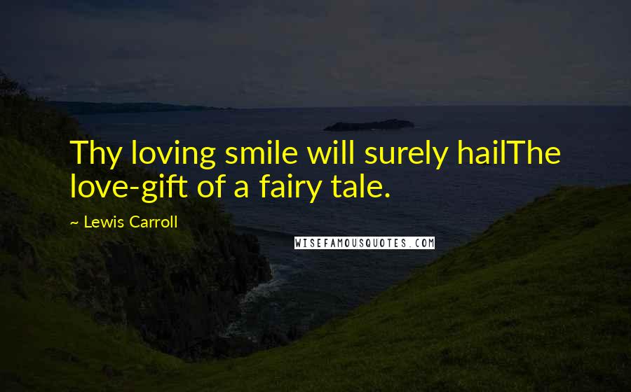Lewis Carroll Quotes: Thy loving smile will surely hailThe love-gift of a fairy tale.