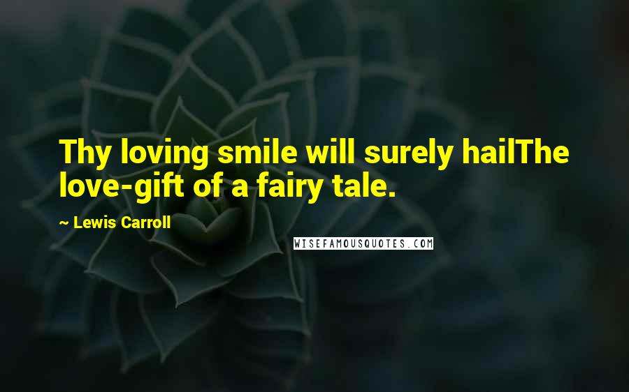 Lewis Carroll Quotes: Thy loving smile will surely hailThe love-gift of a fairy tale.