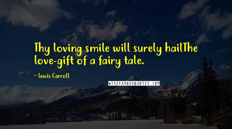 Lewis Carroll Quotes: Thy loving smile will surely hailThe love-gift of a fairy tale.