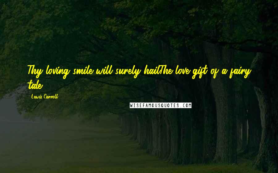 Lewis Carroll Quotes: Thy loving smile will surely hailThe love-gift of a fairy tale.