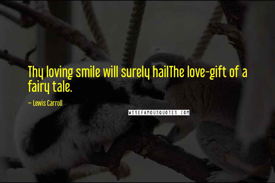 Lewis Carroll Quotes: Thy loving smile will surely hailThe love-gift of a fairy tale.